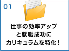 仕事の効率アップと就職成功にカリキュラムを特化!