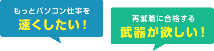 「もっとパソコン仕事を速くしたい!」「再就職に合格する武器が欲しい!」