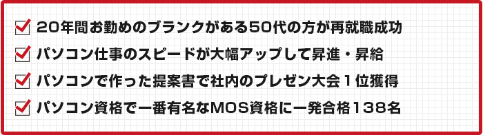 20年間お勤めのブランクがある50代の方が再就職成功 パソコン仕事のスピードが大幅アップして昇進・昇給 パソコンで作った提案書で社内のプレゼン大会1位獲得 パソコン資格で一番有名なMOS資格に一発合格138名