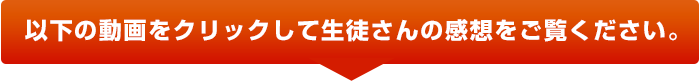 以下の動画をクリックして生徒さんの感想をご覧ください。