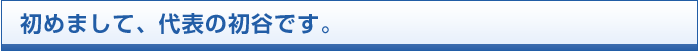 初めまして、代表の初谷です。