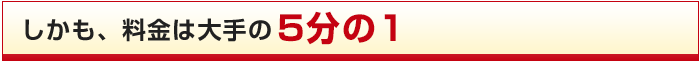 しかも、料金は大手の5分の1
