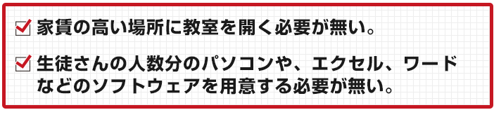 家賃の高い場所に教室を開く必要が無い。生徒さんの人数分のパソコンや、エクセル、ワードなどのソフトウェアを用意する必要が無い。