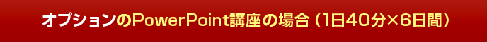 オプションのPowerPoint講座の場合(1日40分×6日間)
