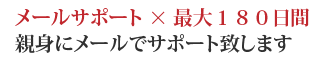 メールサポート×最大180日間親身にメールでサポート致します