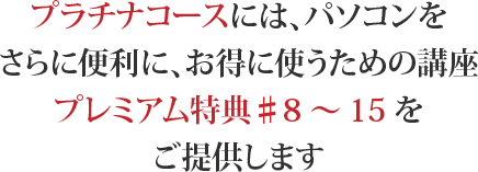 プラチナコースには、パソコンをさらに便利に、お得に使うための講座プレミアム特典♯8〜15をご提供します