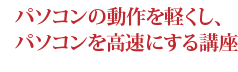 パソコンの動作を軽くし、パソコンを高速にする講座