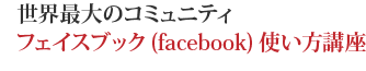 世界最大のコミュニティフェイスブック(facebook)使い方講座
