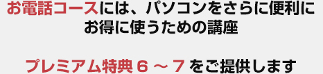 お電話コースには、パソコンをさらに便利にお得に使うための講座プレミアム特典6~7をご提供します